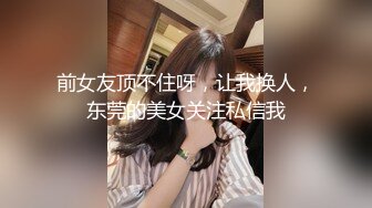 前女友顶不住呀，让我换人，东莞的美女关注私信我