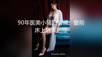 90年医美小骚妇偷情。窗前床上后入抽插