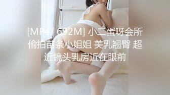 [MP4/ 692M] 小二蛋呀会所偷拍苗条小姐姐 美乳翘臀 超近镜头乳房近在眼前