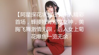 【阿星探花求关注】新人精彩首场，蜂腰翘臀短发女神，美胸飞舞激情无限，后入女上菊花爆鱼一览无余