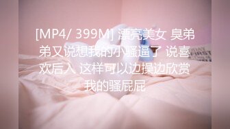 [MP4/ 399M] 漂亮美女 臭弟弟又说想我的小骚逼了 说喜欢后入 这样可以边操边欣赏我的骚屁屁