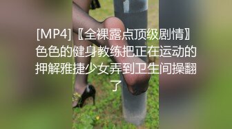 [MP4]〖全裸露点顶级剧情〗色色的健身教练把正在运动的押解雅捷少女弄到卫生间操翻了