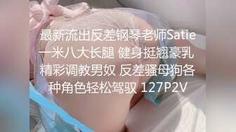 最新流出反差钢琴老师Satie一米八大长腿 健身挺翘豪乳 精彩调教男奴 反差骚母狗各种角色轻松驾驭 127P2V