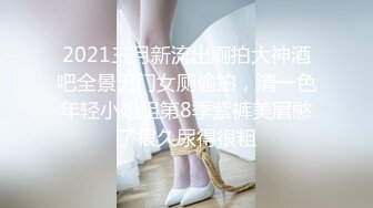 2021三月新流出厕拍大神酒吧全景无门女厕偷拍，清一色年轻小姐姐第8季紫裤美眉憋了很久尿得很粗