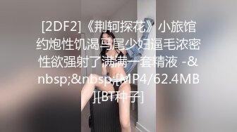 [2DF2]《荆轲探花》小旅馆约炮性饥渴马尾少妇逼毛浓密性欲强射了满满一套精液 -&nbsp;&nbsp;[MP4/62.4MB][BT种子]