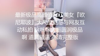 最新极品高颜值网红美女『欧尼耶波』大尺度魅惑与网友互动私拍 这咪咪大挺圆润极品啊 道具骚逼 高清完整版