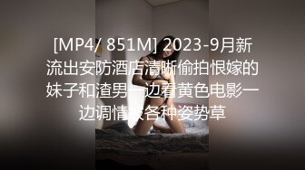 [MP4/ 851M] 2023-9月新流出安防酒店清晰偷拍恨嫁的妹子和渣男一边看黄色电影一边调情被各种姿势草