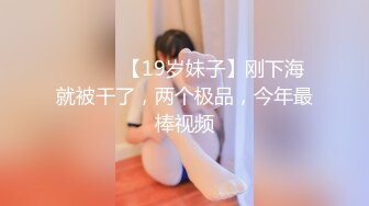 ❤️❤️【19岁妹子】刚下海就被干了，两个极品，今年最棒视频