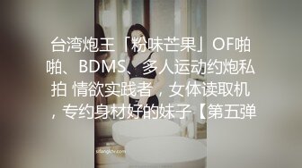 台湾炮王「粉味芒果」OF啪啪、BDMS、多人运动约炮私拍 情欲实践者，女体读取机，专约身材好的妹子【第五弹