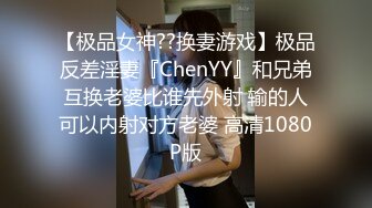 【极品女神??换妻游戏】极品反差淫妻『ChenYY』和兄弟互换老婆比谁先外射 输的人可以内射对方老婆 高清1080P版