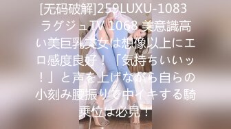 [无码破解]259LUXU-1083 ラグジュTV 1068 美意識高い美巨乳美女は想像以上にエロ感度良好！「気持ちいいッ！」と声を上げながら自らの小刻み腰振りで中イキする騎乗位は必見！