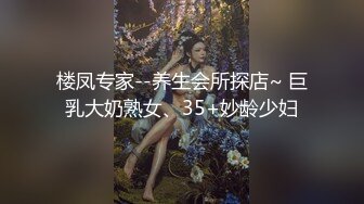 楼凤专家--养生会所探店~ 巨乳大奶熟女、35+妙龄少妇