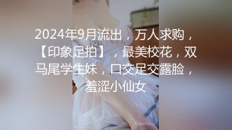 2024年9月流出，万人求购，【印象足拍】，最美校花，双马尾学生妹，口交足交露脸，羞涩小仙女