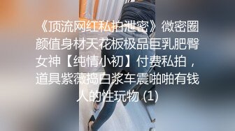 《顶流网红私拍泄密》微密圈颜值身材天花板极品巨乳肥臀女神【纯情小初】付费私拍，道具紫薇捣白浆车震啪啪有钱人的性玩物 (1)