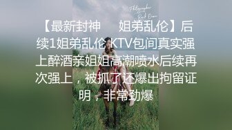 【最新封神❤️姐弟乱伦】后续1姐弟乱伦 KTV包间真实强上醉酒亲姐姐高潮喷水后续再次强上，被抓了还爆出拘留证明，非常劲爆