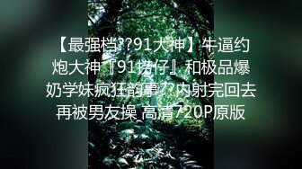 【最强档??91大神】牛逼约炮大神『91捞仔』和极品爆奶学妹疯狂韵事??内射完回去再被男友操 高清720P原版