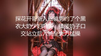 探花开哥新人眼镜男约了个黑衣大奶少妇啪啪，揉搓奶子口交站立后入骑坐大力猛操