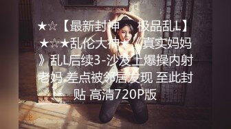 ★☆【最新封神❤️极品乱L】★☆★乱伦大神★《真实妈妈》乱L后续3-沙发上爆操内射老妈 差点被邻居发现 至此封贴 高清720P版