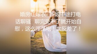 ✿婚房红嫁衣✿新娘中途打电话聊骚✿聊完受不了就开始自慰，这么淫荡吧！太反差了！！