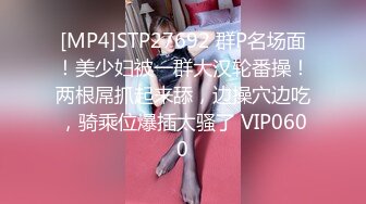 [MP4]STP27692 群P名场面！美少妇被一群大汉轮番操！两根屌抓起来舔，边操穴边吃，骑乘位爆插太骚了 VIP0600