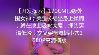 【开发探索】170CM顶级外围女神，美腿长裙坐身上揉胸，蹲在地上吸吮大屌，埋头舔逼低吟，交叉姿势爆插小穴1080P高清横版