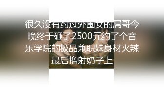 很久没有约过外围女的屌哥今晚终于砸了2500元约了个音乐学院的极品兼职妹身材火辣最后撸射奶子上