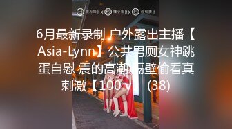 6月最新录制 户外露出主播【Asia-Lynn】公共男厕女神跳蛋自慰 震的高潮 隔壁偷看真刺激【100 v】 (38)