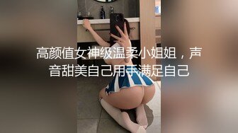 高颜值女神级温柔小姐姐，声音甜美自己用手满足自己