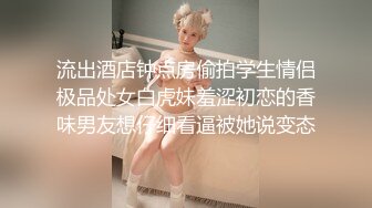 流出酒店钟点房偷拍学生情侣极品处女白虎妹羞涩初恋的香味男友想仔细看逼被她说变态