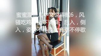 蜜蜜混血儿中文说得贼6，风骚吃鸡，上下骑乘、后入，侧入，姿势不停换，高潮不停歇！