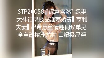 STP26058 ?绿意盎然? 绿妻大神记录极品淫荡娇妻▌亨利夫妻▌吊带黑丝情趣伺候单男 全自动榨汁尤物 口爆极品淫妻