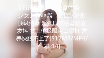 【新速片遞】 【极度性瘾❤️少女】Cola酱✨ 最佳学妹的顶级侍奉 超强口技腰肾瑟瑟发抖 女上位极限宫口爆桩 营养快跟不上了[512MB/MP4/21:14]