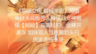 《顶级女模 震撼泄密》颜值身材天花板秀人网极品女神嫩模【阿姣】高端私拍，全裸开豪车 姐妹双人互吃露奶头白虎逼诱惑十足