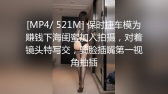 [MP4/ 521M] 保时捷车模为赚钱下海闺蜜加入拍摄，对着镜头特写交，骑脸插嘴第一视角抽插