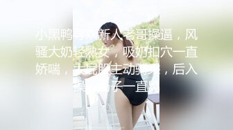 小黑鸭寻欢新人老哥操逼，风骚大奶轻熟女，吸奶扣穴一直娇喘，大屁股主动骑乘，后入操的奶子一直晃