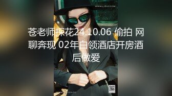 苍老师探花24.10.06 偷拍 网聊奔现 02年白领酒店开房酒后做爱