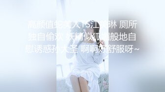 高颜值蛇美人TS江美琳 厕所独自偷欢 妖精似狐媚般地自慰诱惑孙大圣 啊啊好舒服呀~ 