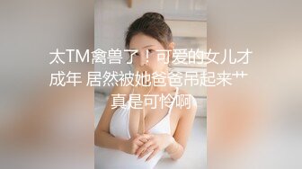 太TM禽兽了！可爱的女儿才成年 居然被她爸爸吊起来艹 真是可怜啊