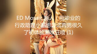 ED Mosaic 新人！刚毕业的行政助理小露想尝试两男很久了初体验潮吹狂喷 (1)