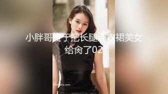 小胖哥终于把长腿连衣裙美女给肏了02