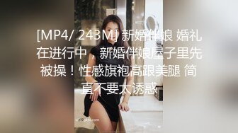 [MP4/ 243M] 新婚伴娘 婚礼在进行中，新婚伴娘屋子里先被操！性感旗袍高跟美腿 简直不要太诱惑