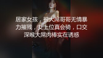 居家女孩，被大屌哥哥无情暴力摧残，女上位真会骑，口交深喉大屌肉棒实在诱惑