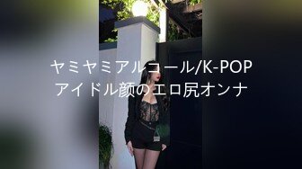 ヤミヤミアルコール/K-POPアイドル颜のエロ尻オンナ