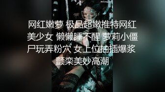 网红嫩萝 极品超嫩推特网红美少女 懒懒睡不醒 萝莉小僵尸玩弄粉穴 女上位抽插爆浆 颤栾美妙高潮