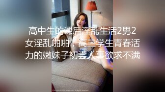 高中生的课后淫乱生活2男2女淫乱啪啪，高三学生青春活力的嫩妹子初尝人事欲求不满