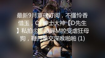 最新9月重磅订阅，不懂怜香惜玉，OF绅士大神【D先生】私拍⑥，凌辱M控受虐狂母狗，鞭打拳交深喉啪啪 (1)