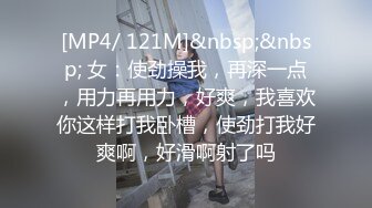 [MP4/ 121M]&nbsp;&nbsp; 女：使劲操我，再深一点，用力再用力，好爽，我喜欢你这样打我卧槽，使劲打我好爽啊，好滑啊射了吗