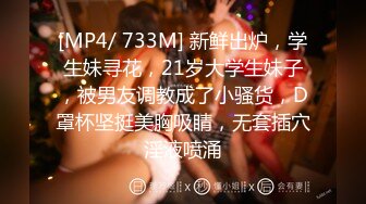 [MP4/ 733M] 新鲜出炉，学生妹寻花，21岁大学生妹子，被男友调教成了小骚货，D罩杯坚挺美胸吸睛，无套插穴淫液喷涌