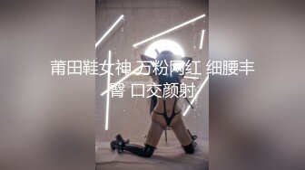 莆田鞋女神 万粉网红 细腰丰臀 口交颜射