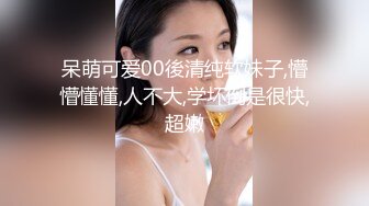 呆萌可爱00後清纯软妹子,懵懵懂懂,人不大,学坏倒是很快,超嫩